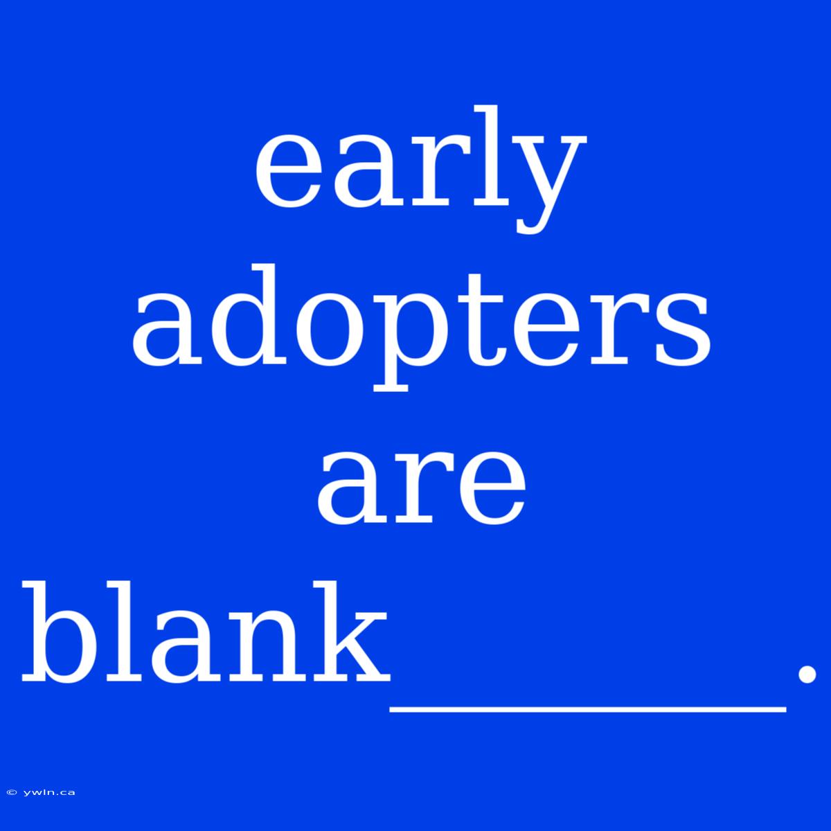 Early Adopters Are Blank______.