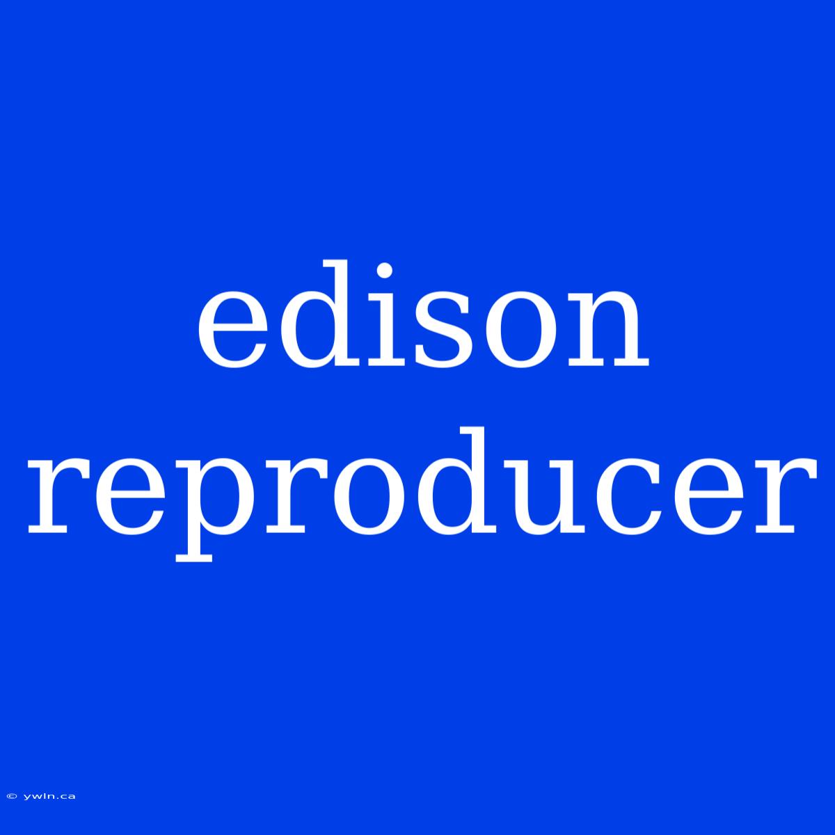 Edison Reproducer