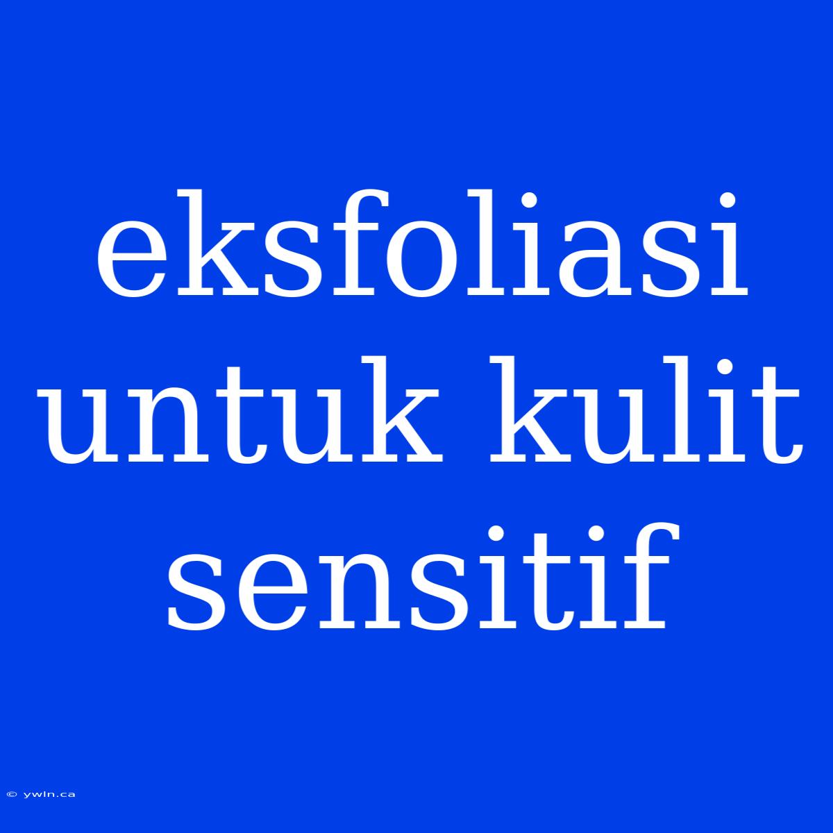 Eksfoliasi Untuk Kulit Sensitif