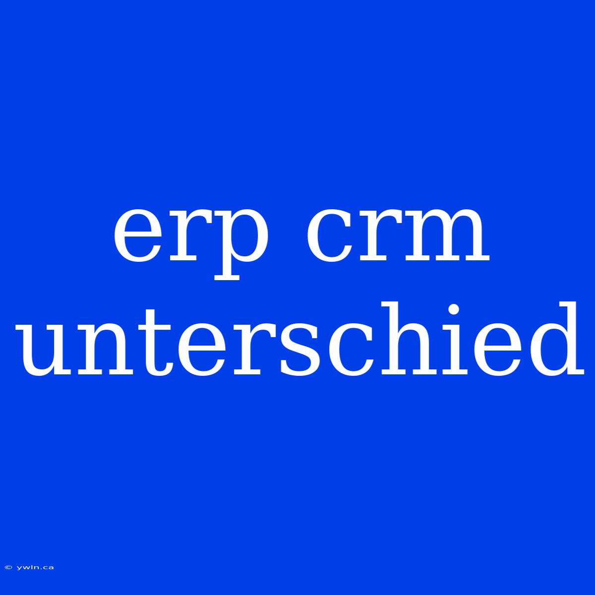 Erp Crm Unterschied