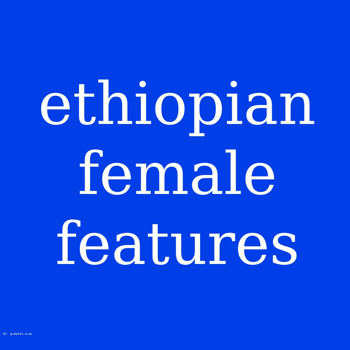 Ethiopian Female Features