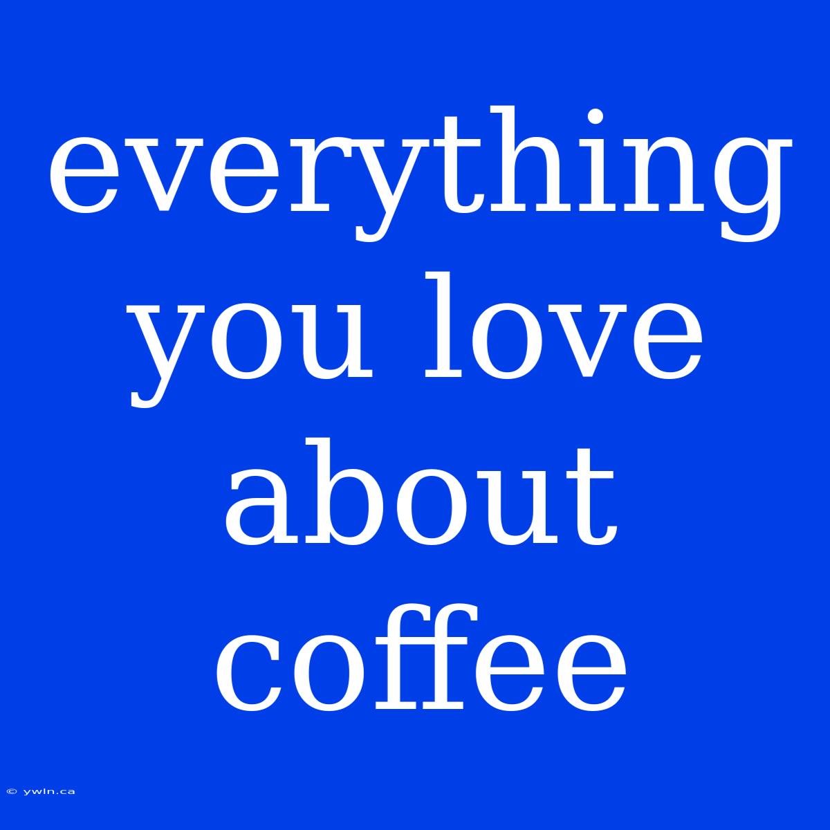 Everything You Love About Coffee