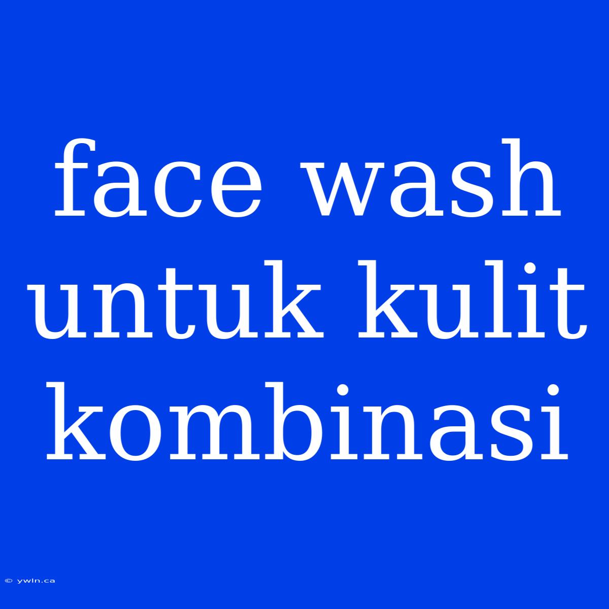 Face Wash Untuk Kulit Kombinasi