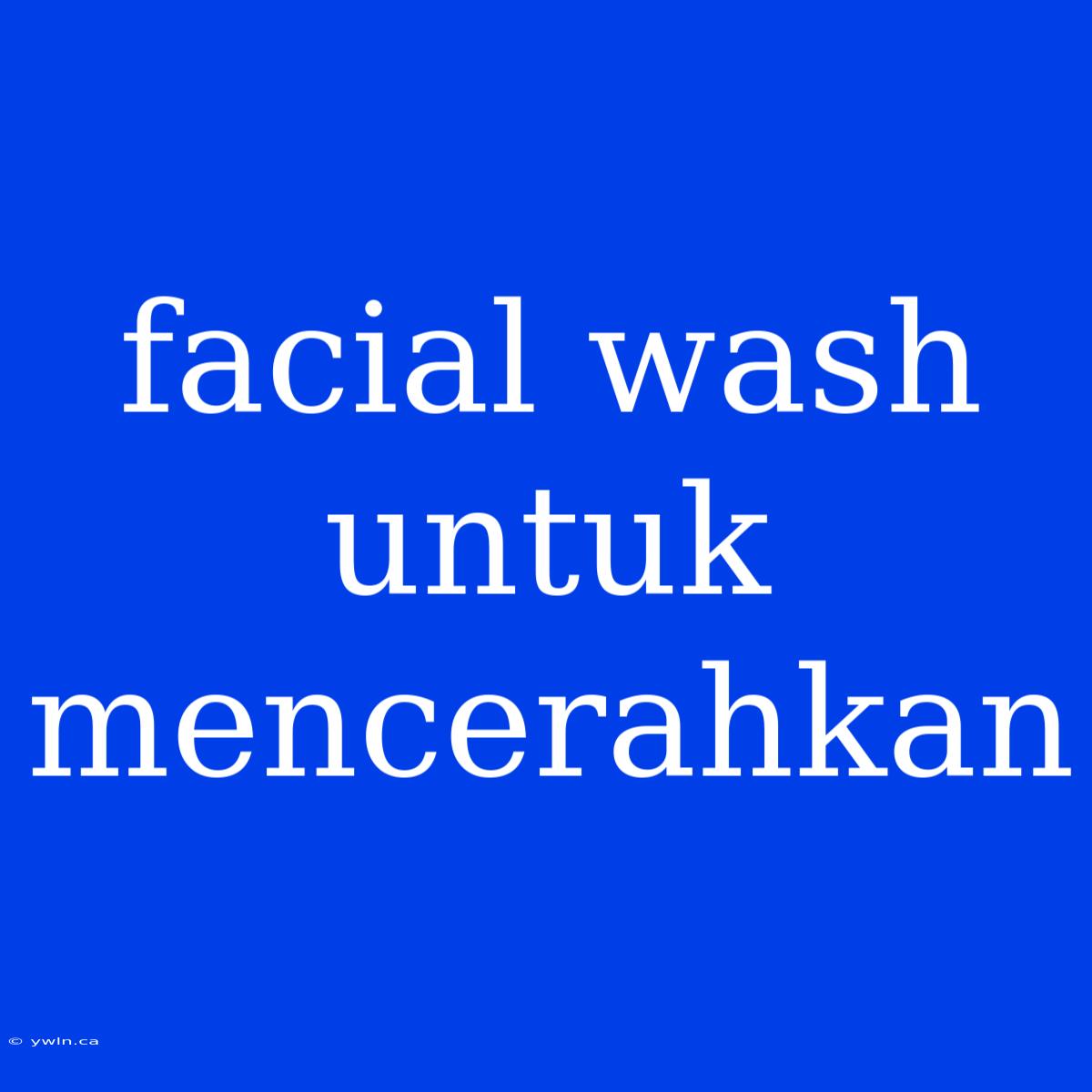 Facial Wash Untuk Mencerahkan