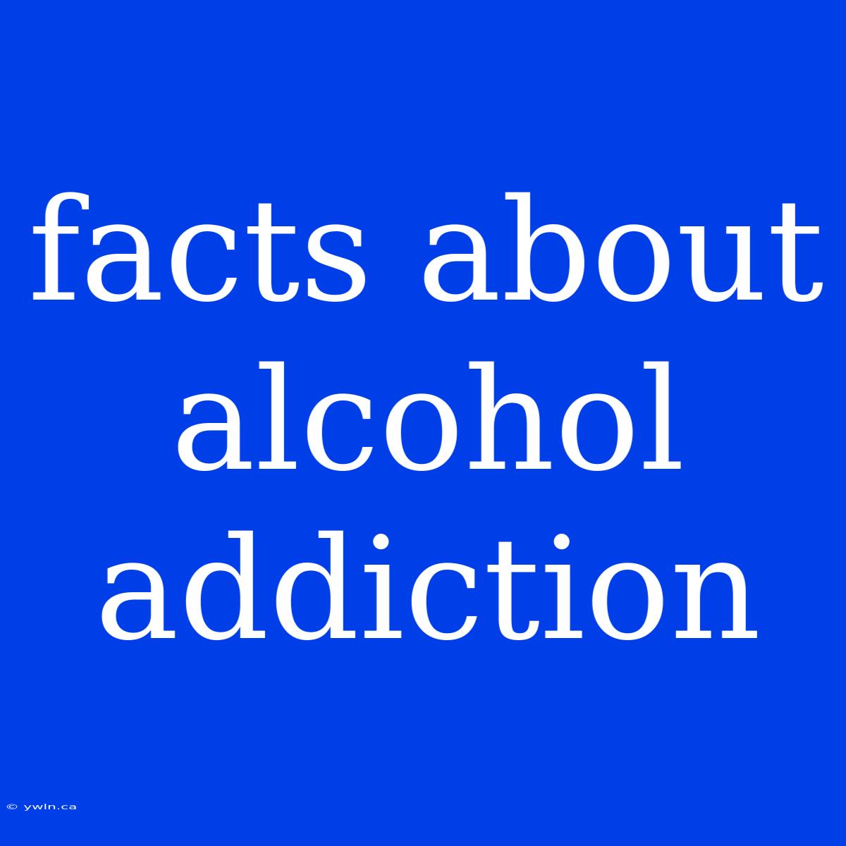 Facts About Alcohol Addiction