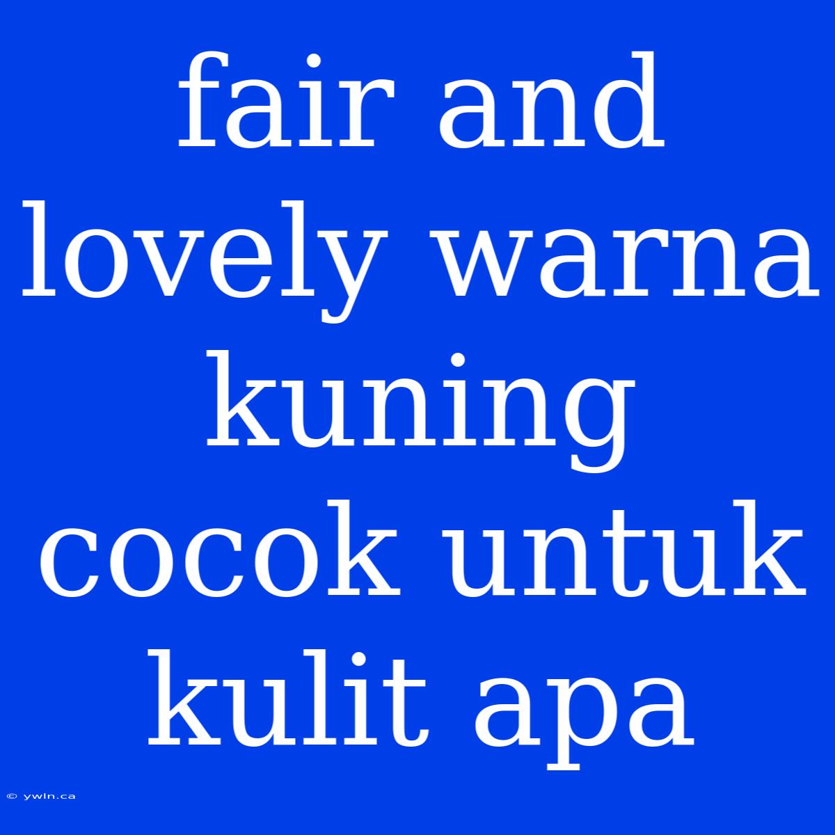 Fair And Lovely Warna Kuning Cocok Untuk Kulit Apa