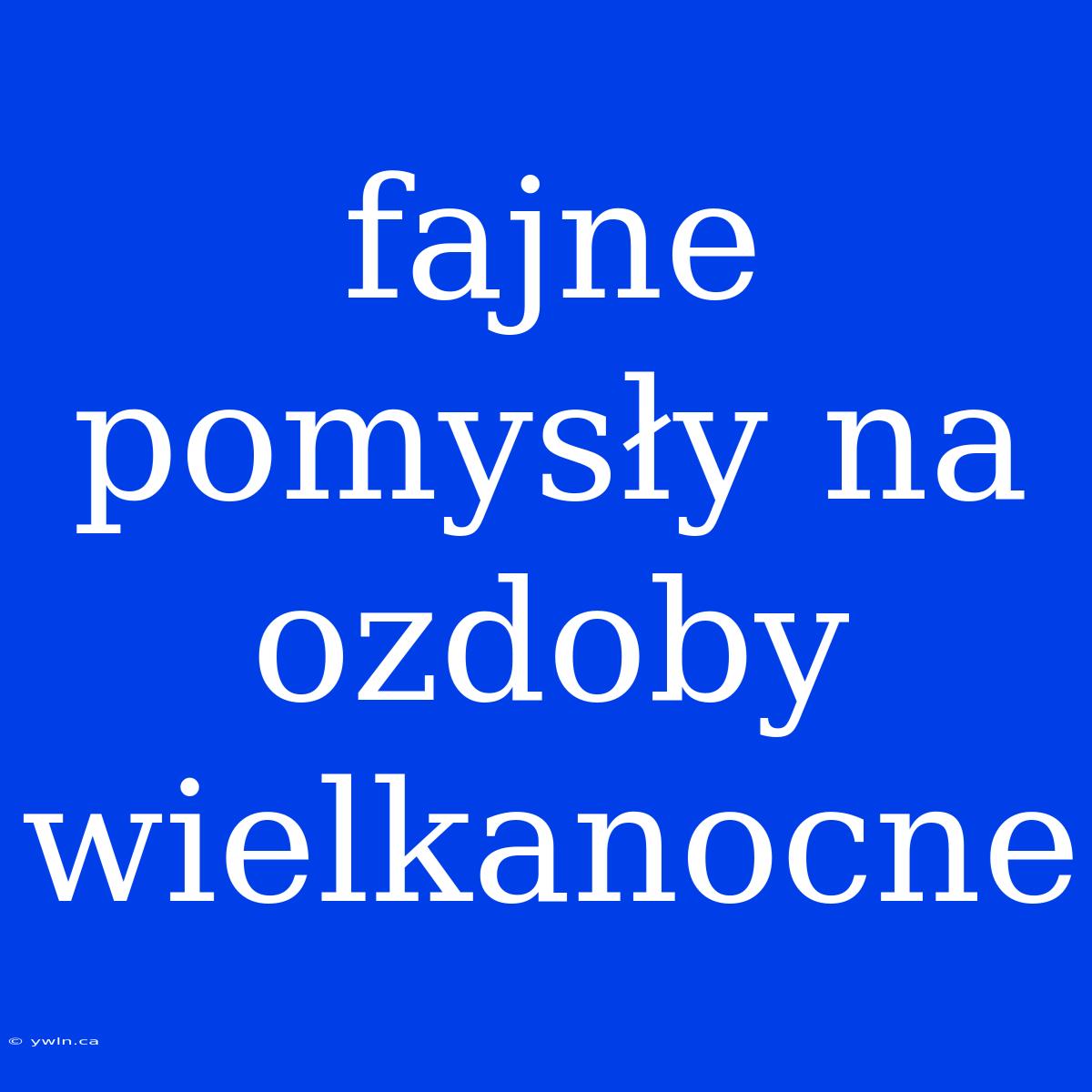 Fajne Pomysły Na Ozdoby Wielkanocne