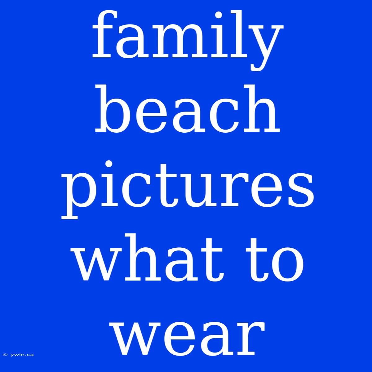 Family Beach Pictures What To Wear