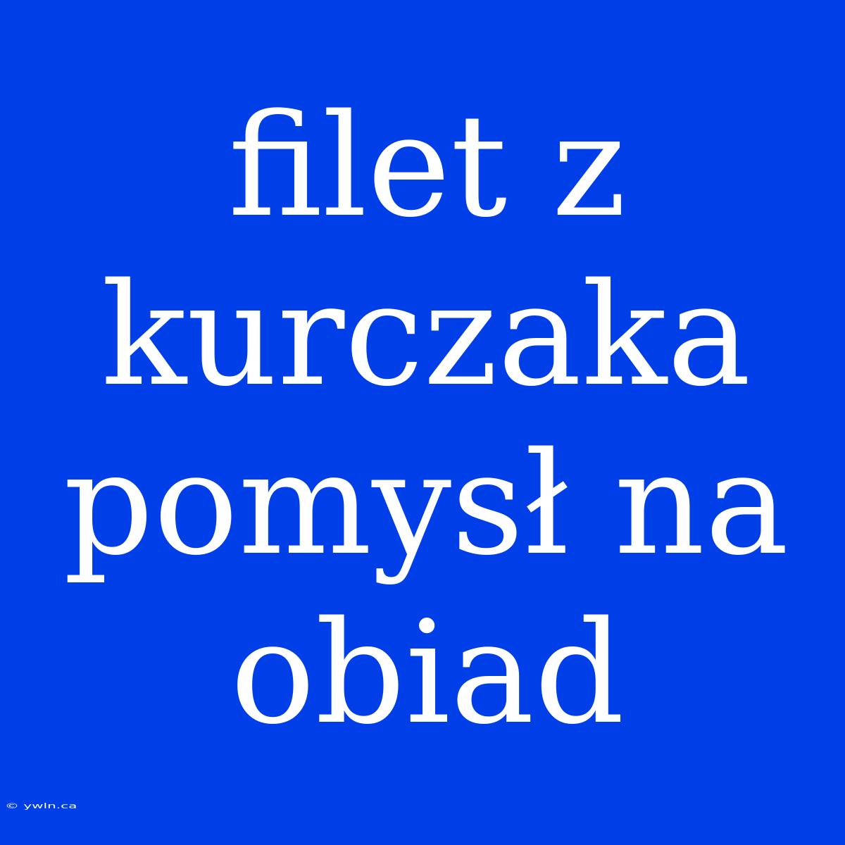 Filet Z Kurczaka Pomysł Na Obiad