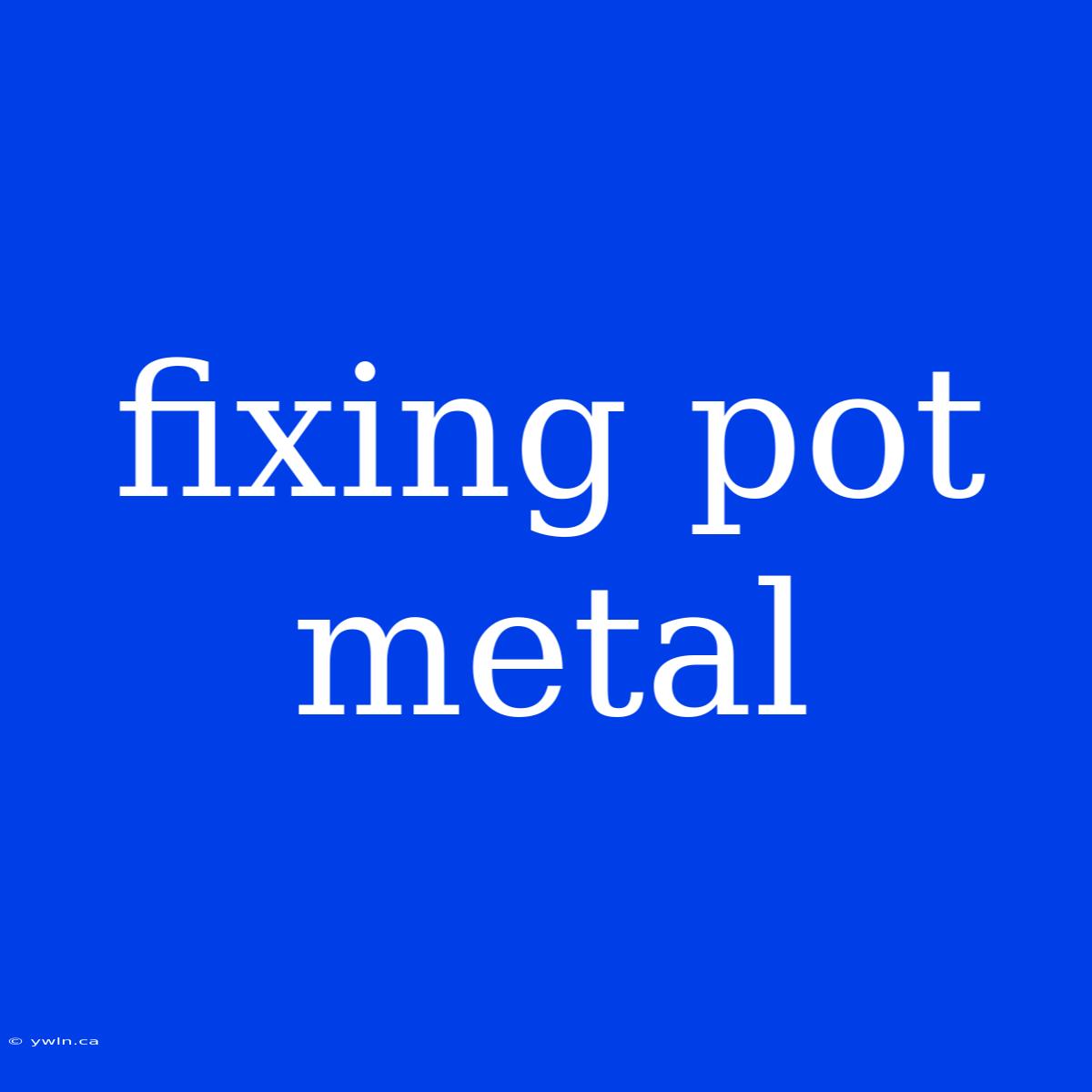 Fixing Pot Metal