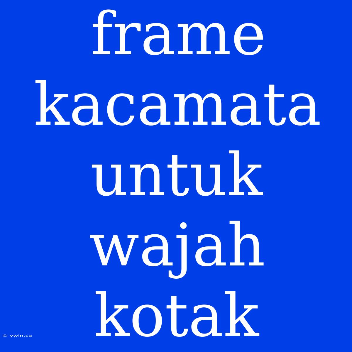 Frame Kacamata Untuk Wajah Kotak