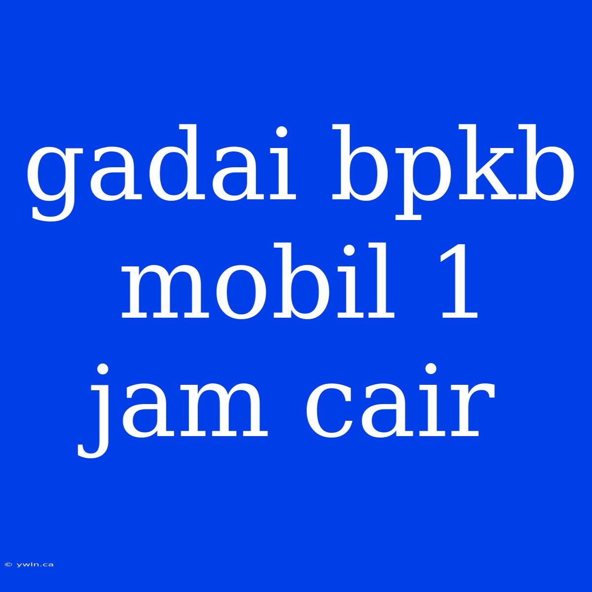 Gadai Bpkb Mobil 1 Jam Cair