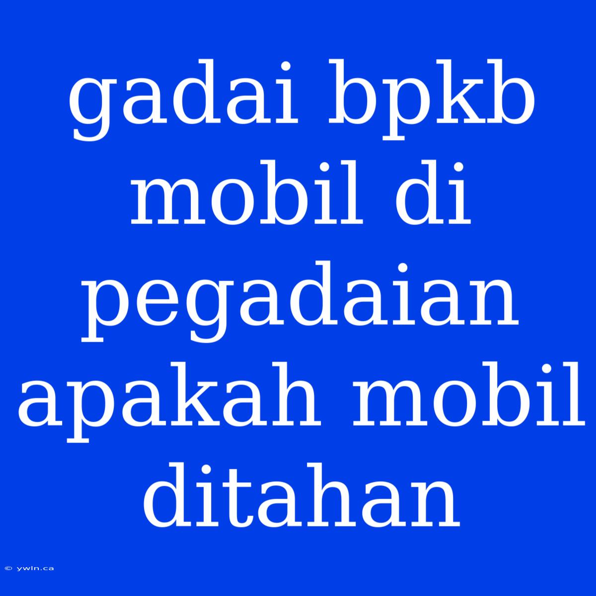 Gadai Bpkb Mobil Di Pegadaian Apakah Mobil Ditahan