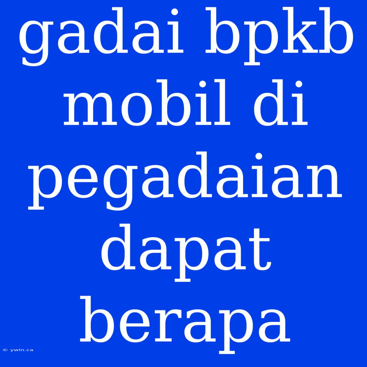 Gadai Bpkb Mobil Di Pegadaian Dapat Berapa