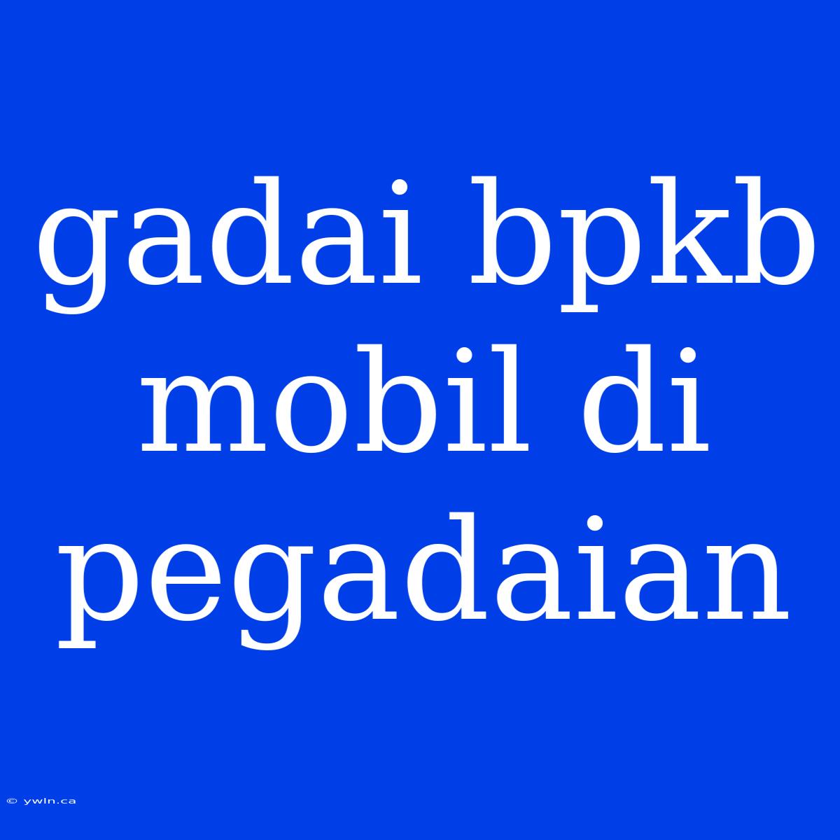 Gadai Bpkb Mobil Di Pegadaian