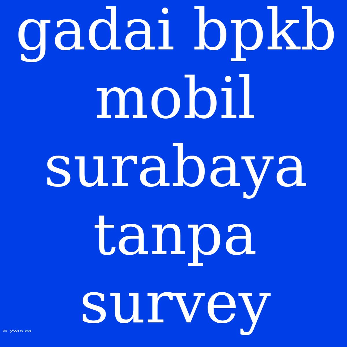 Gadai Bpkb Mobil Surabaya Tanpa Survey