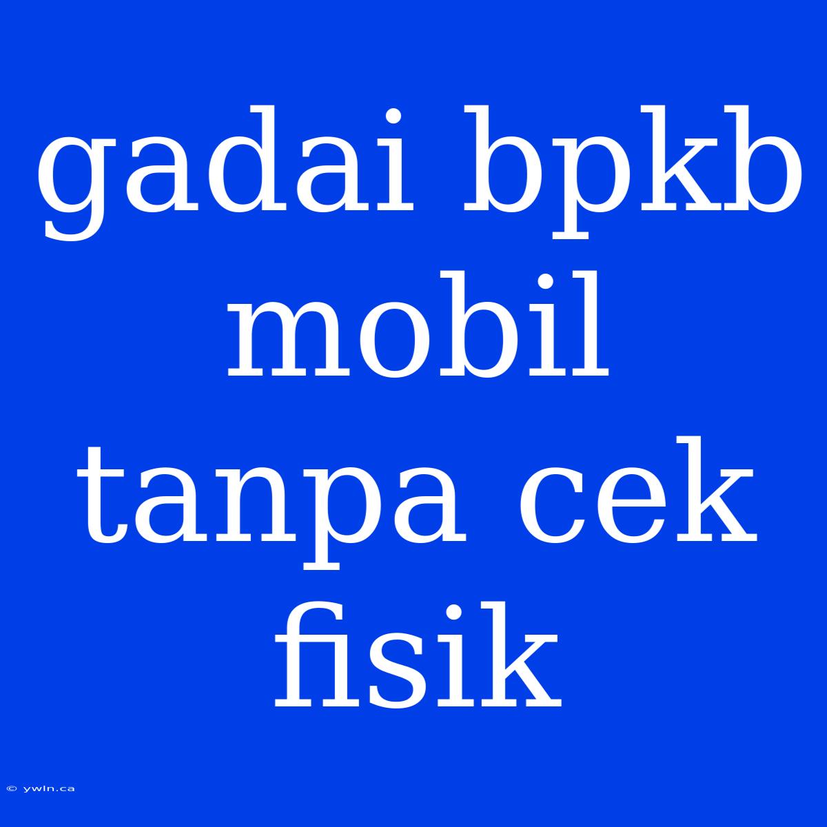 Gadai Bpkb Mobil Tanpa Cek Fisik