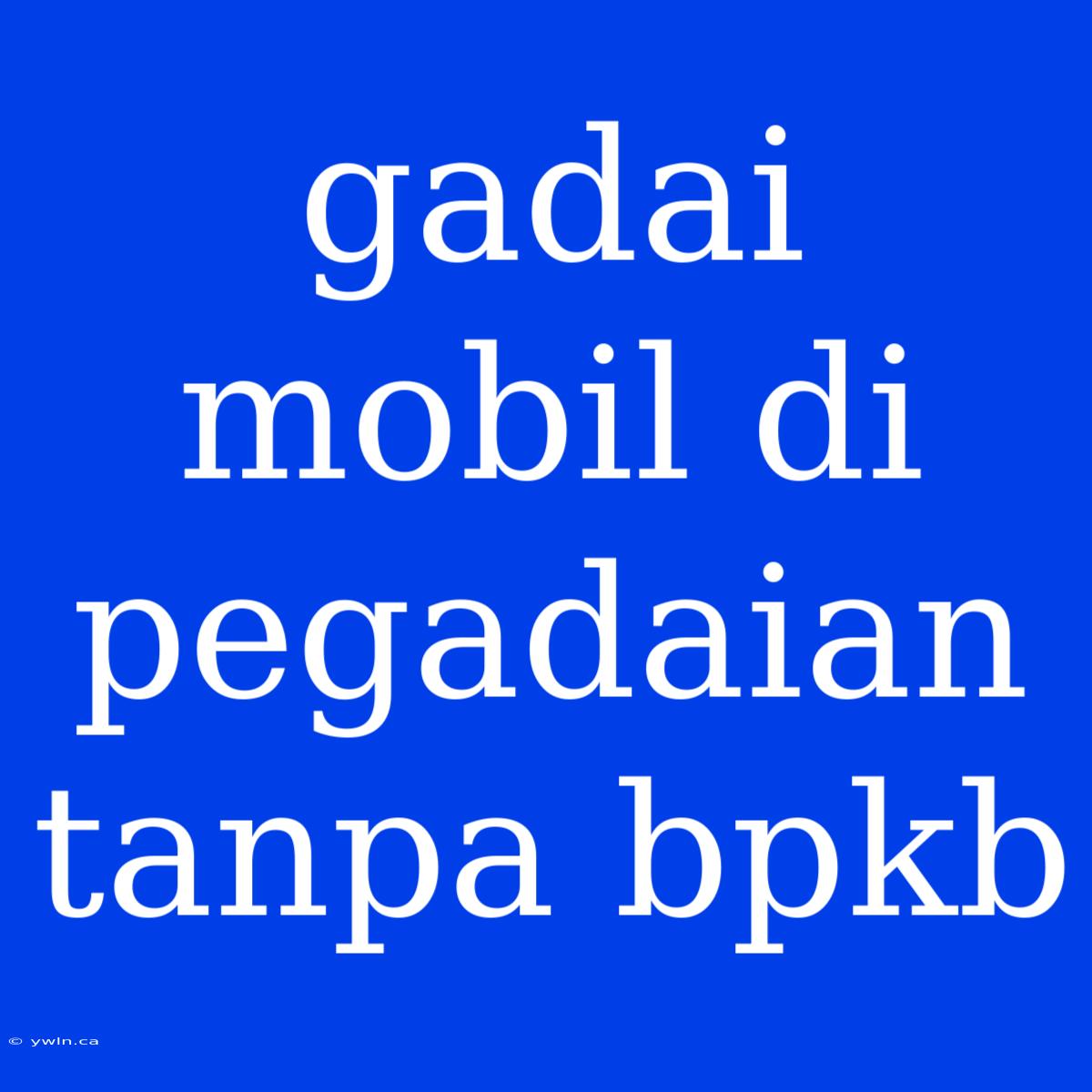 Gadai Mobil Di Pegadaian Tanpa Bpkb