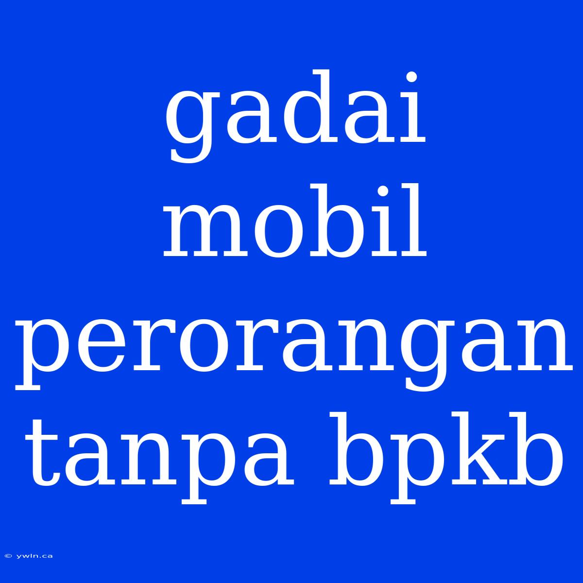 Gadai Mobil Perorangan Tanpa Bpkb