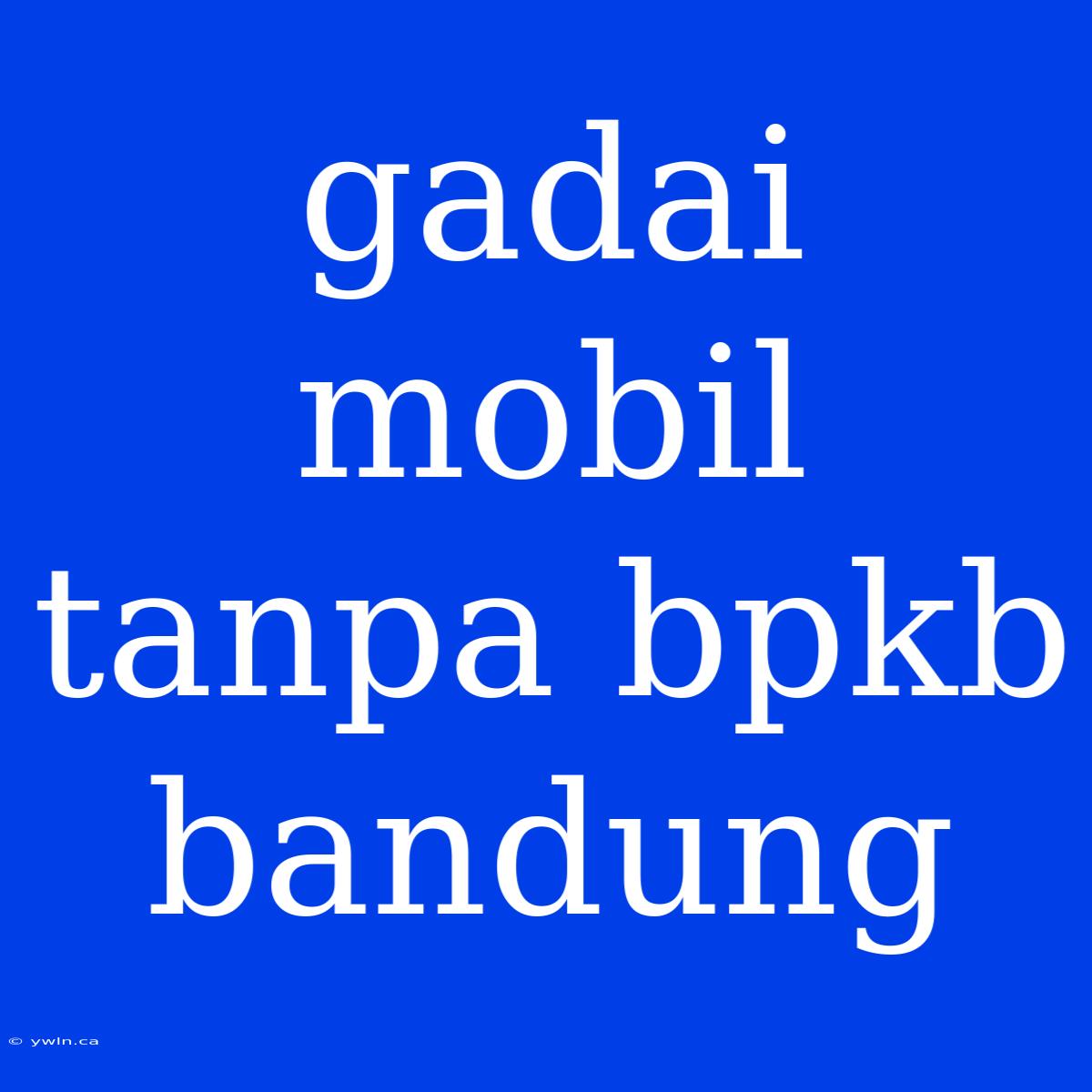 Gadai Mobil Tanpa Bpkb Bandung