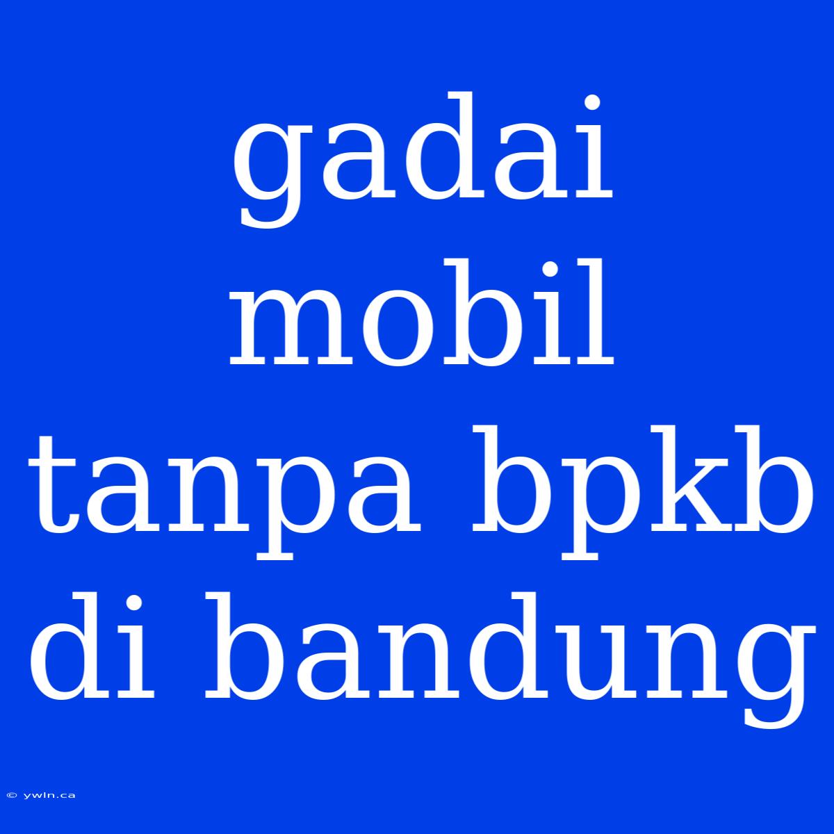 Gadai Mobil Tanpa Bpkb Di Bandung