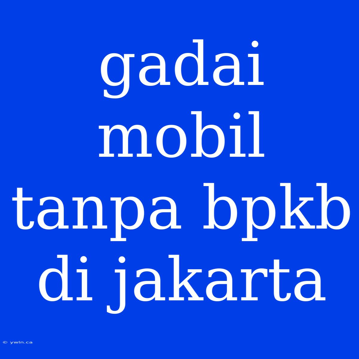 Gadai Mobil Tanpa Bpkb Di Jakarta