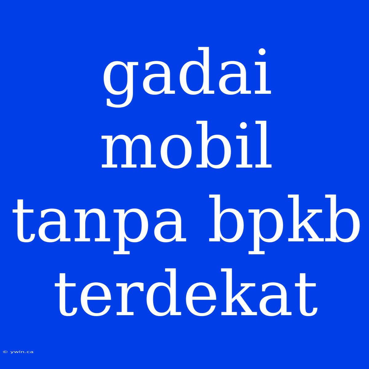 Gadai Mobil Tanpa Bpkb Terdekat