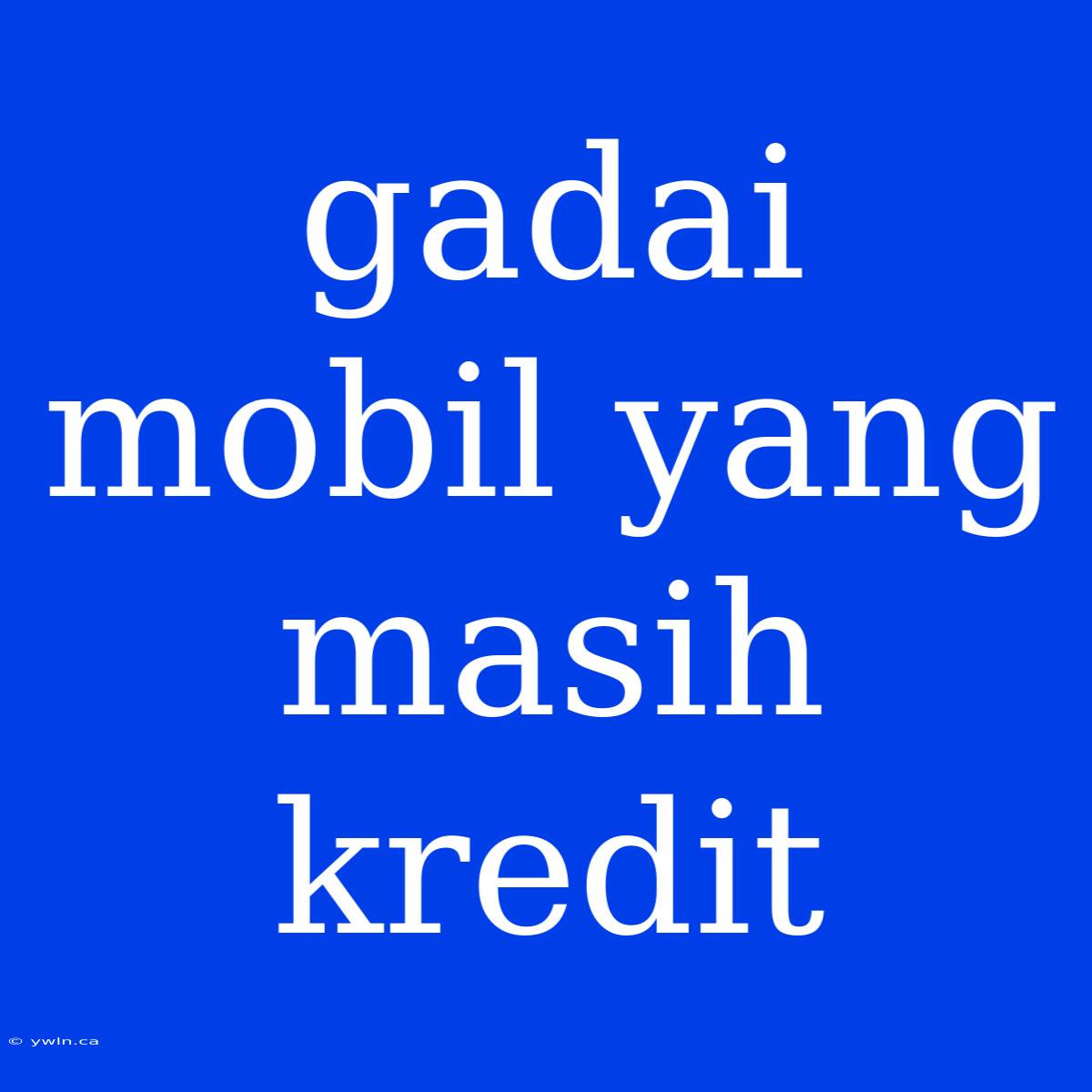 Gadai Mobil Yang Masih Kredit