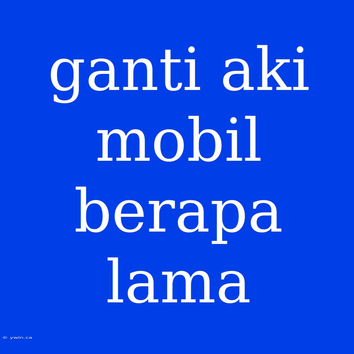 Ganti Aki Mobil Berapa Lama