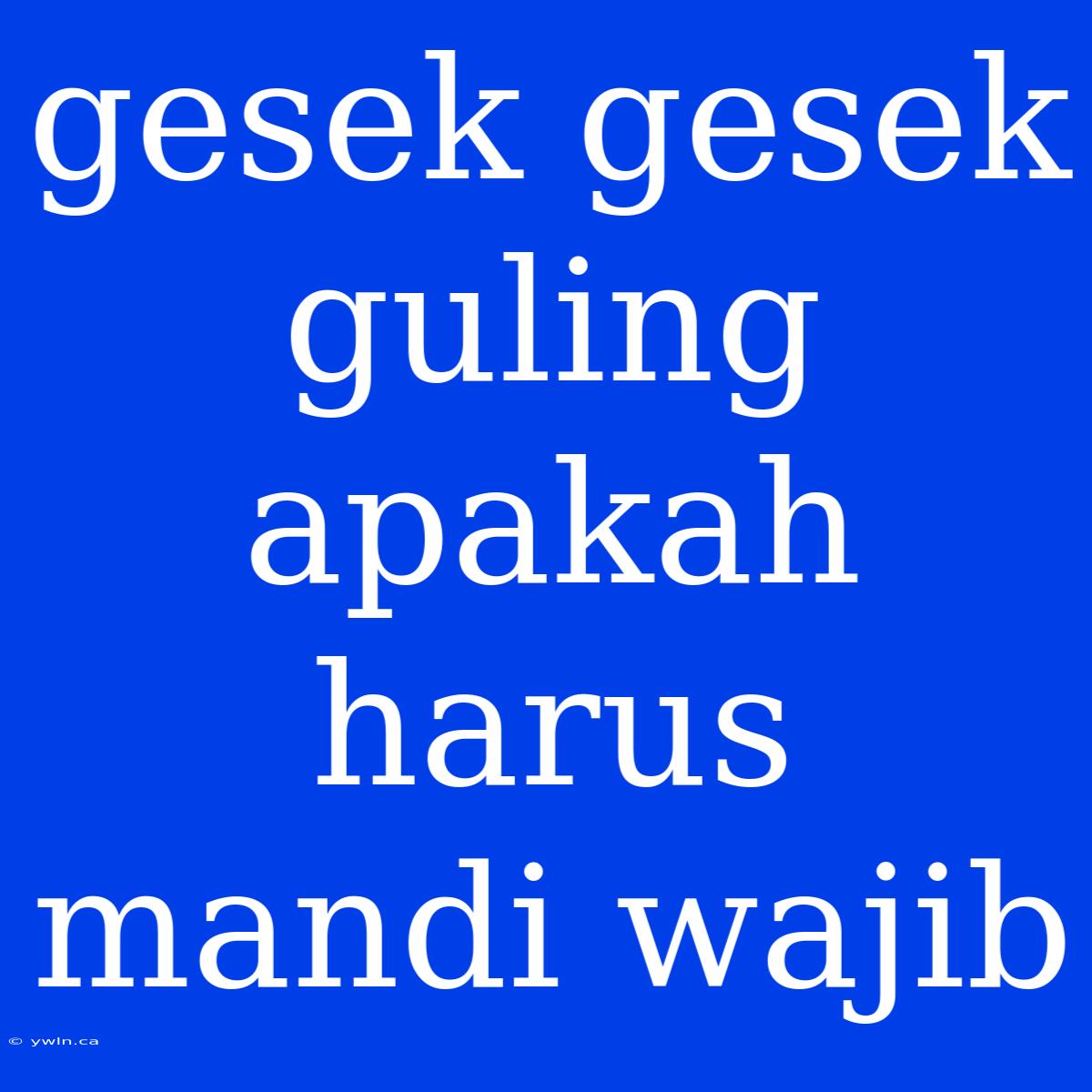 Gesek Gesek Guling Apakah Harus Mandi Wajib