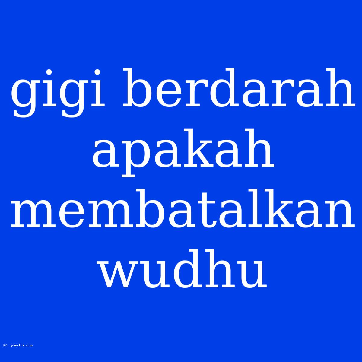 Gigi Berdarah Apakah Membatalkan Wudhu