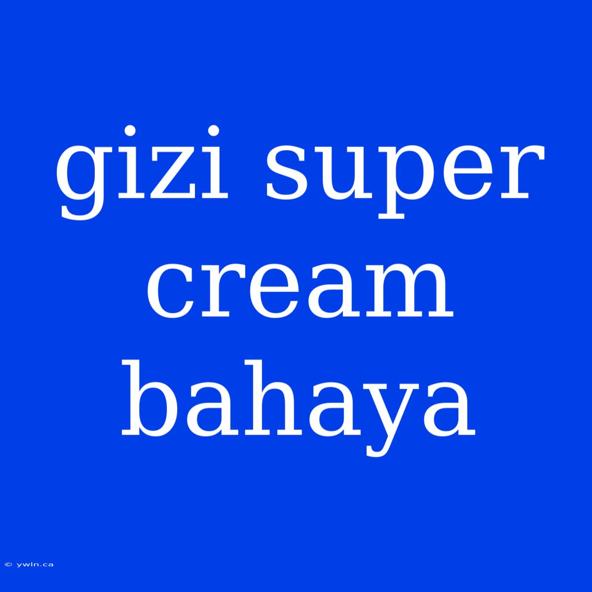 Gizi Super Cream Bahaya