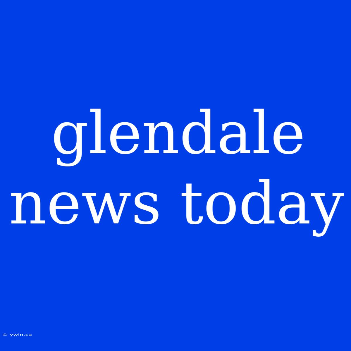 Glendale News Today