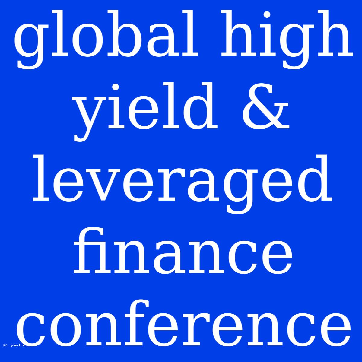 Global High Yield & Leveraged Finance Conference