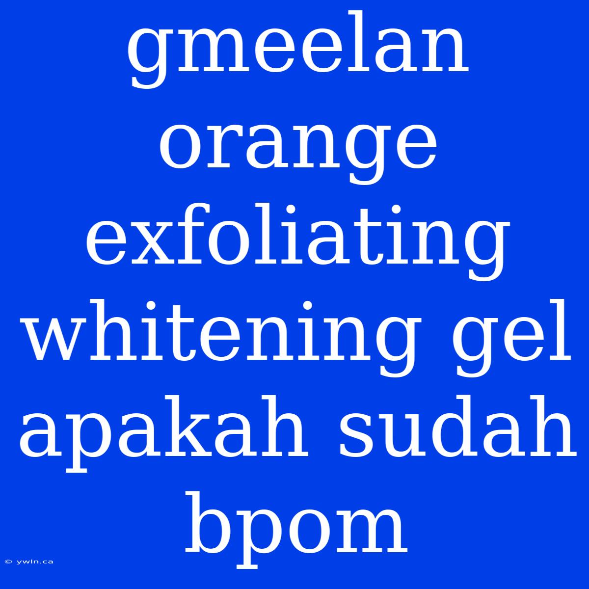 Gmeelan Orange Exfoliating Whitening Gel Apakah Sudah Bpom