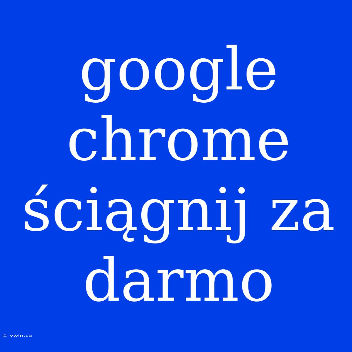 Google Chrome Ściągnij Za Darmo