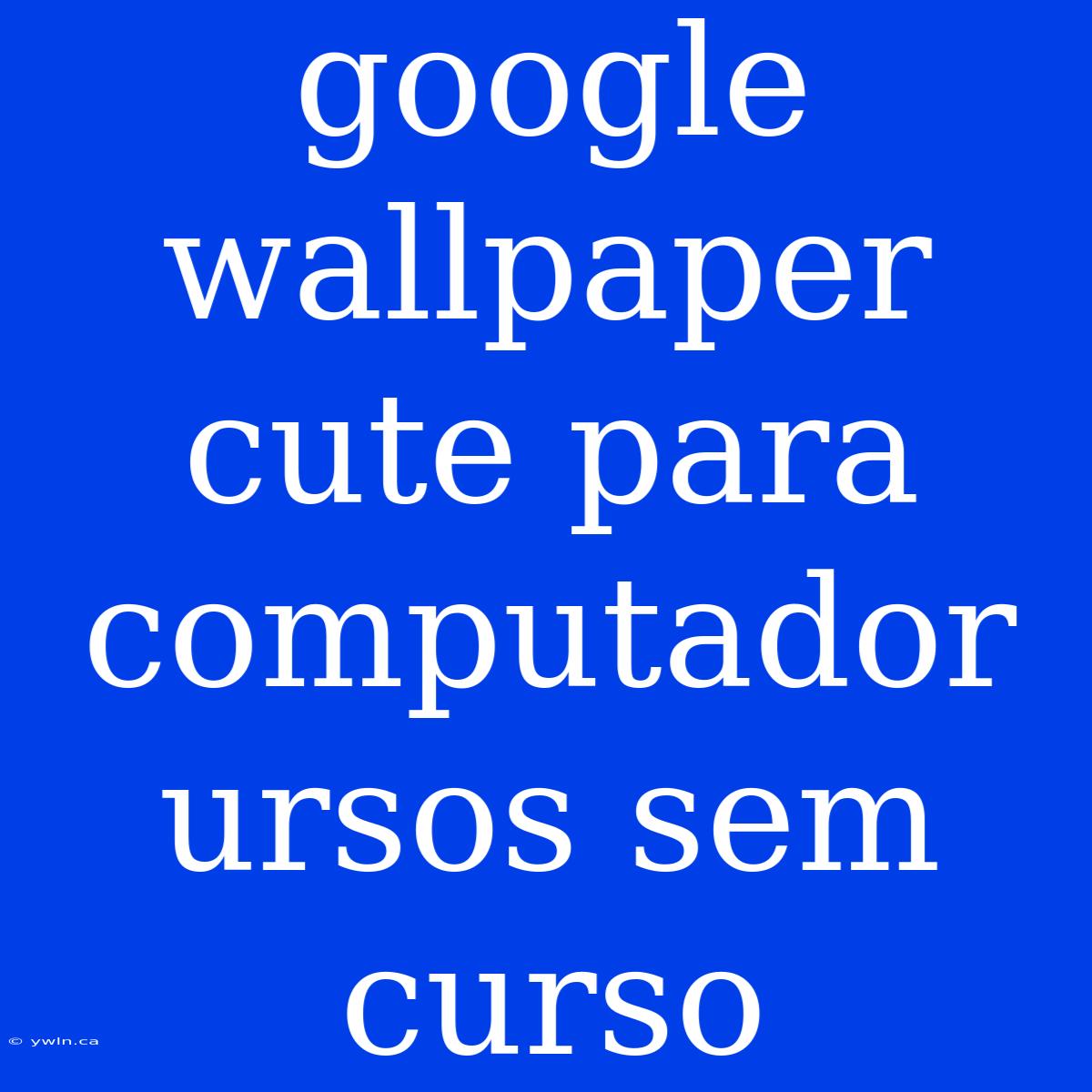 Google Wallpaper Cute Para Computador Ursos Sem Curso