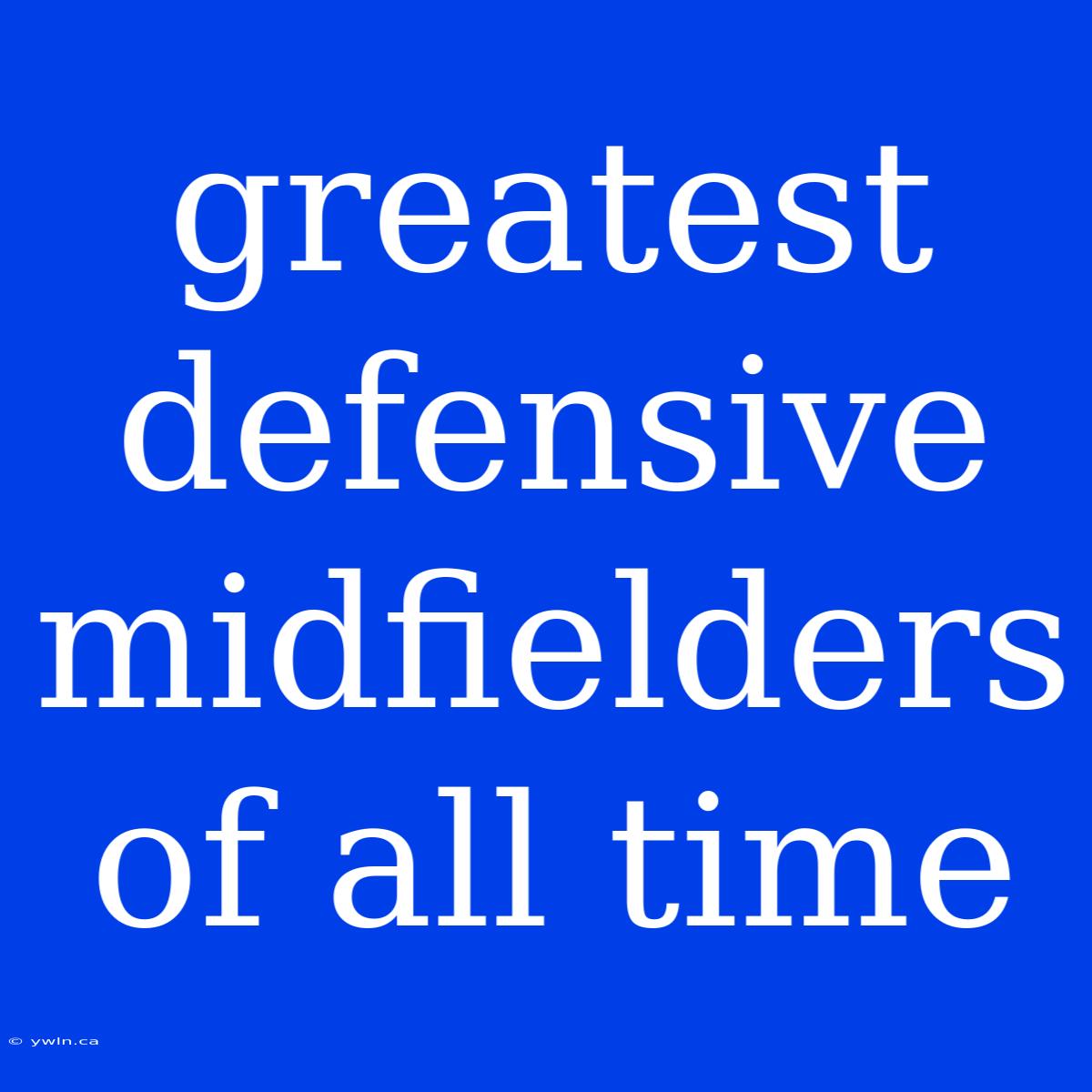 Greatest Defensive Midfielders Of All Time