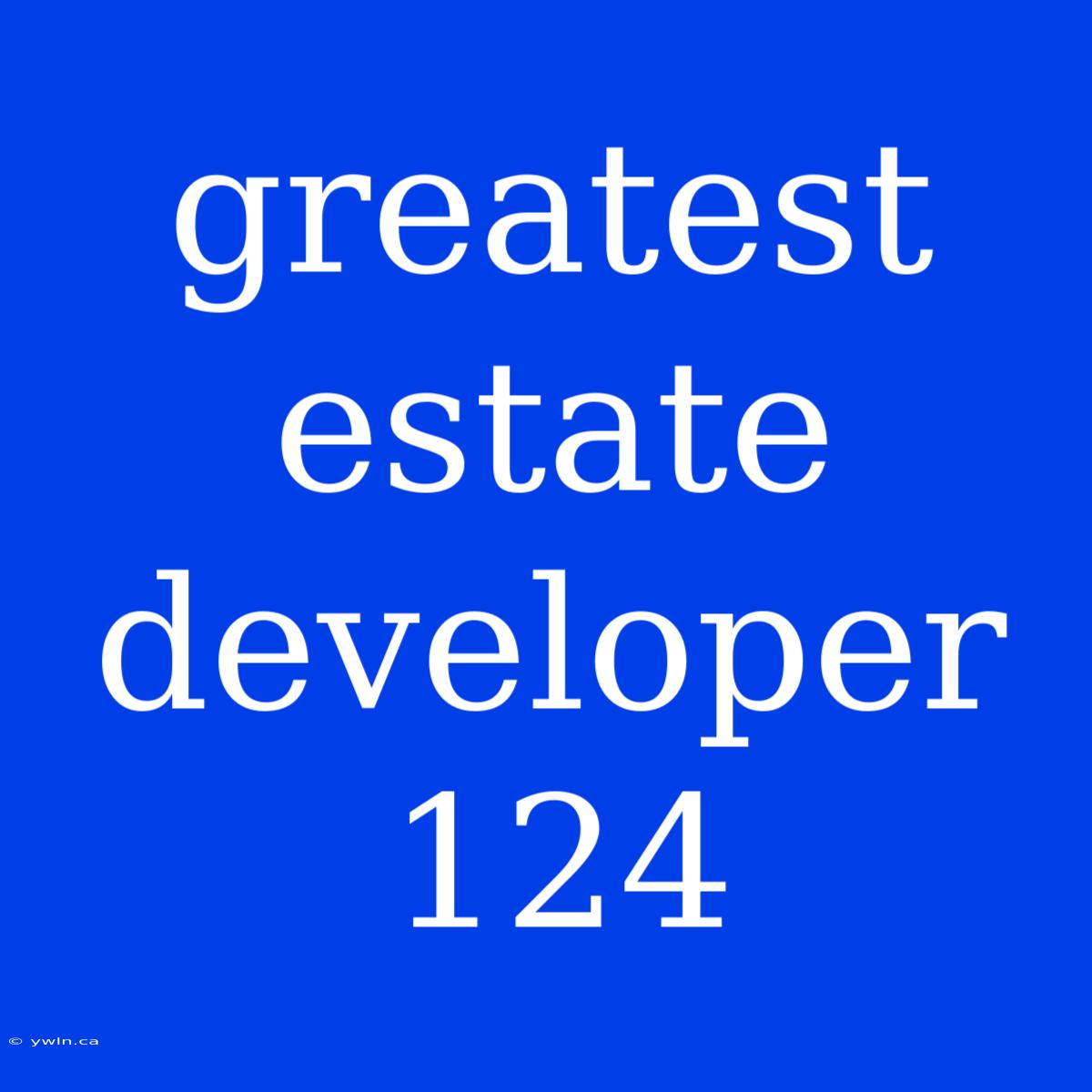 Greatest Estate Developer 124