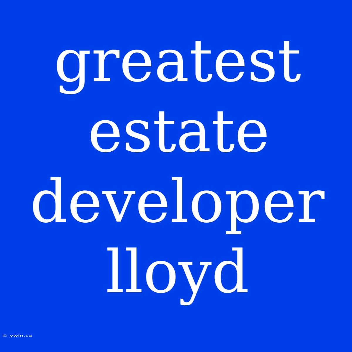 Greatest Estate Developer Lloyd