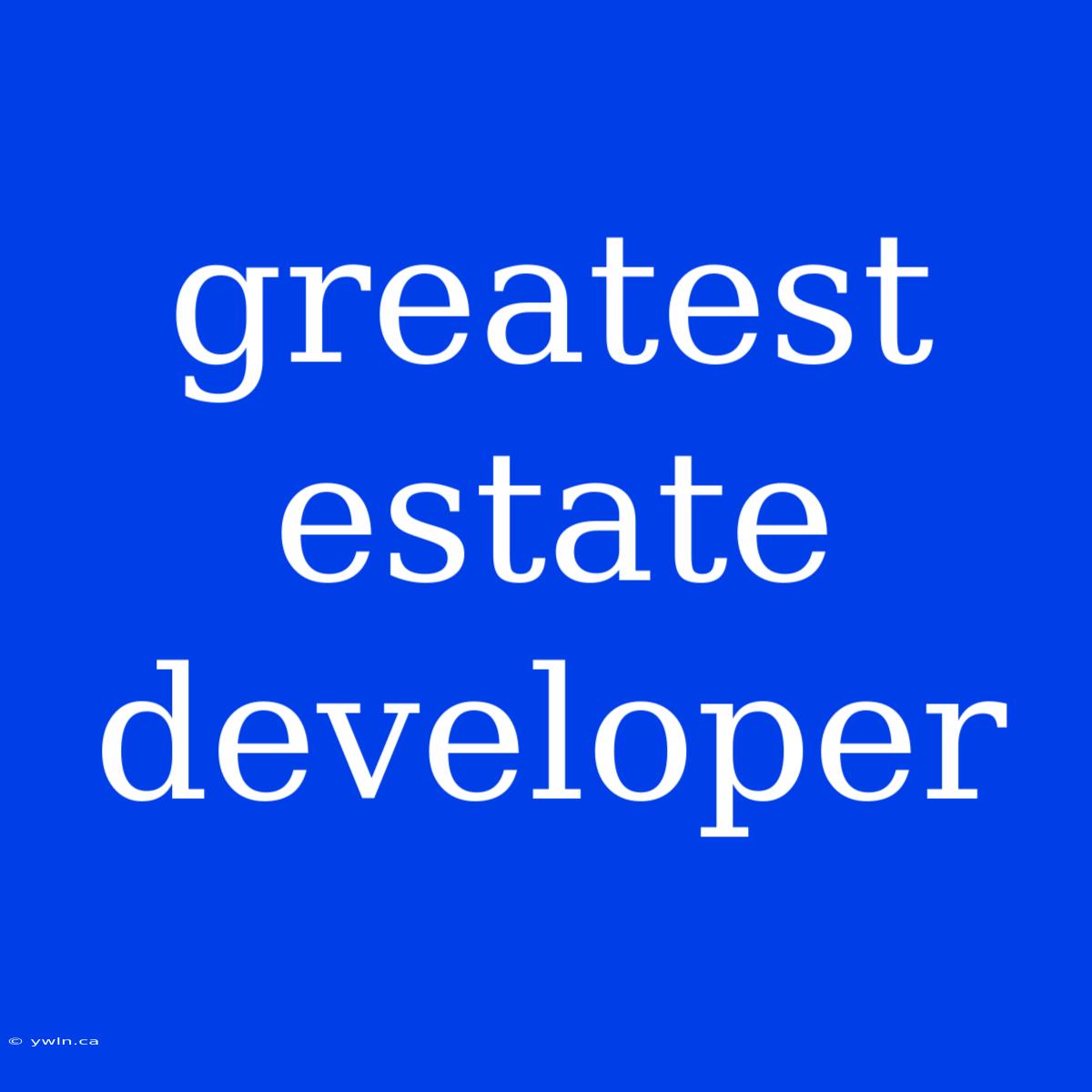 Greatest Estate Developer