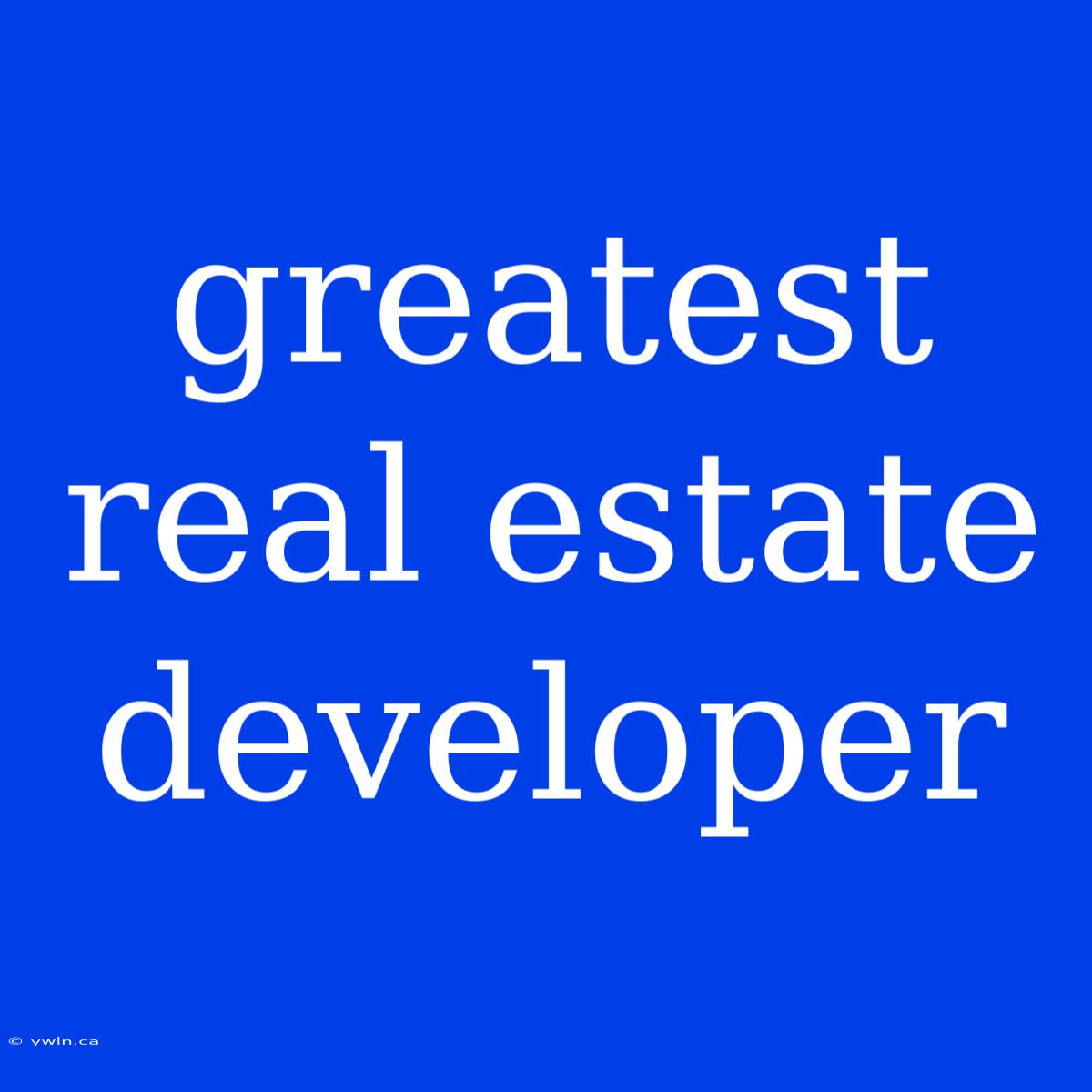 Greatest Real Estate Developer