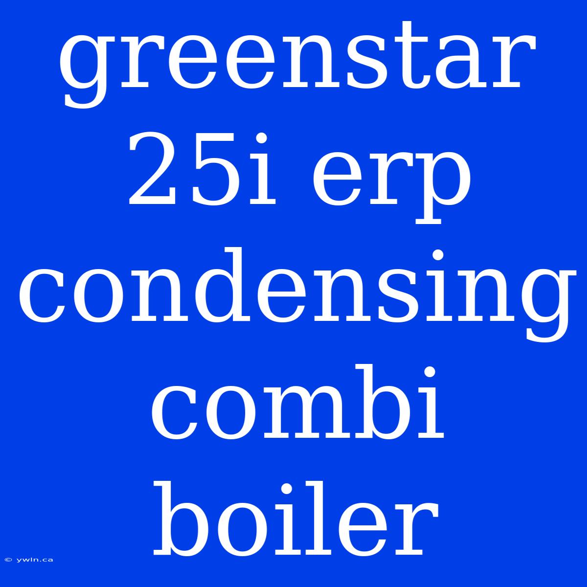 Greenstar 25i Erp Condensing Combi Boiler