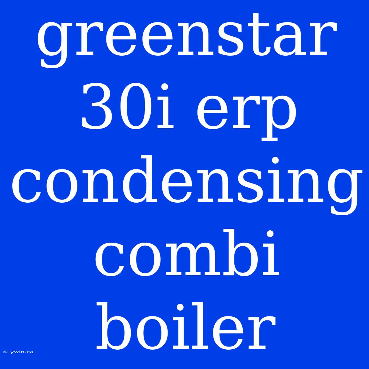 Greenstar 30i Erp Condensing Combi Boiler