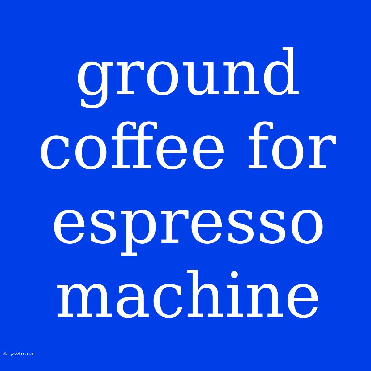 Ground Coffee For Espresso Machine