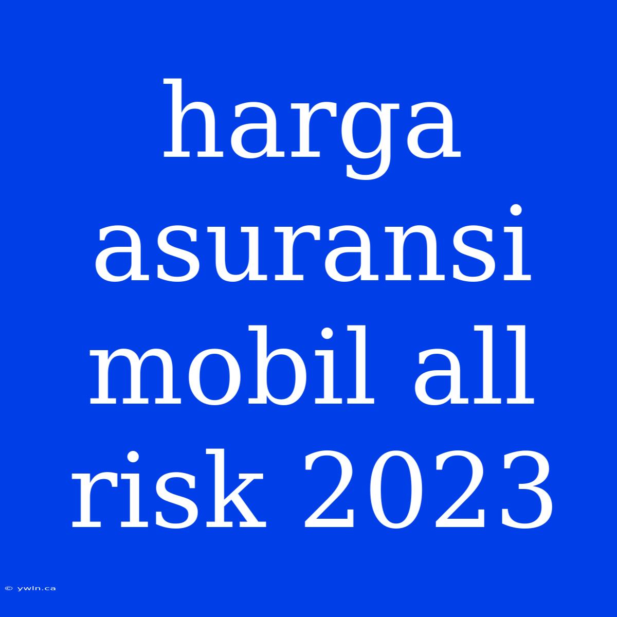 Harga Asuransi Mobil All Risk 2023