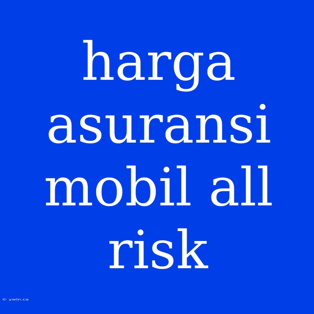 Harga Asuransi Mobil All Risk