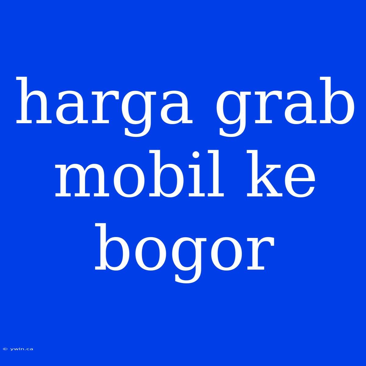 Harga Grab Mobil Ke Bogor