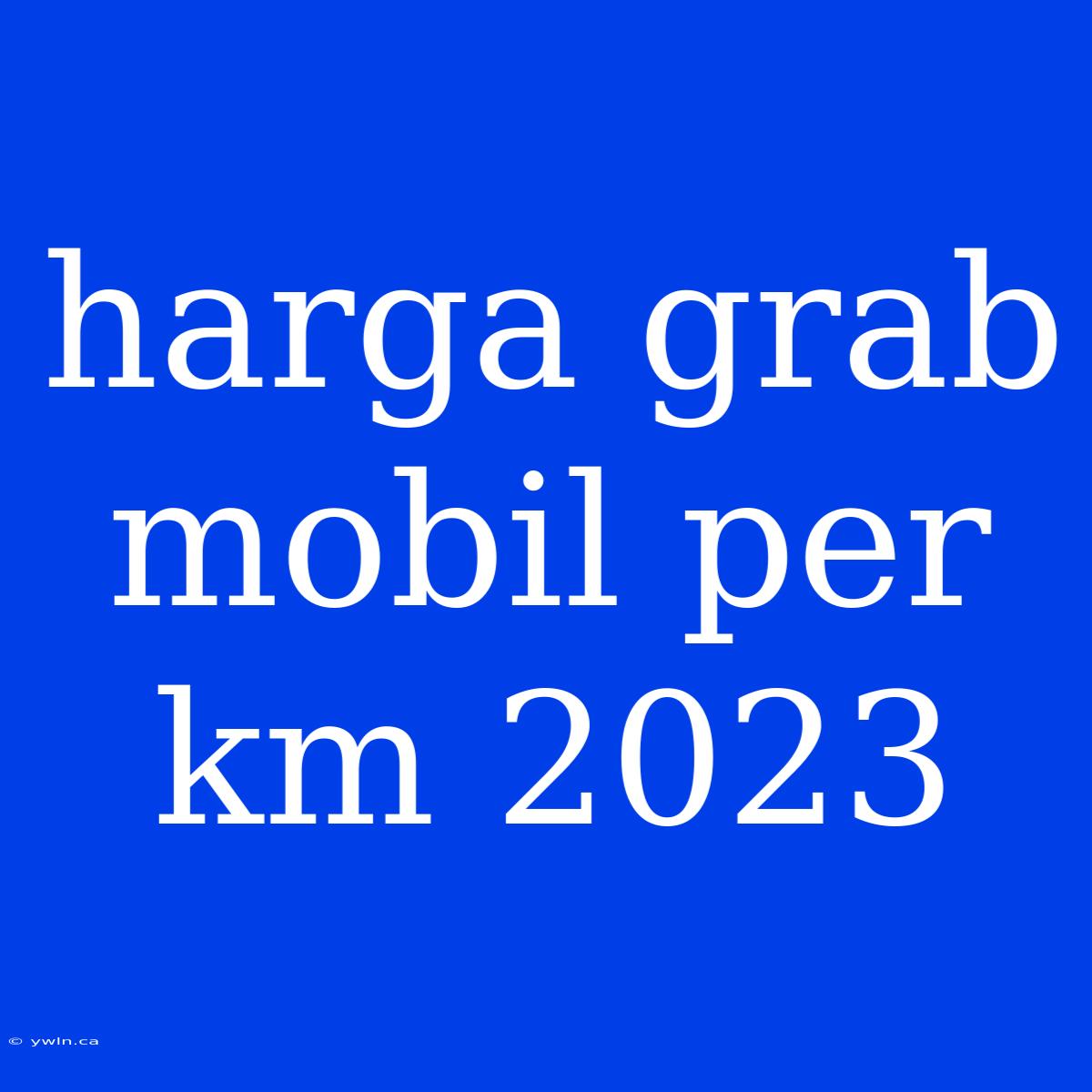 Harga Grab Mobil Per Km 2023