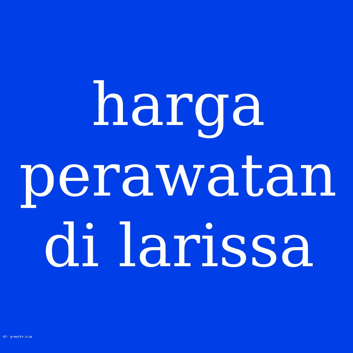 Harga Perawatan Di Larissa